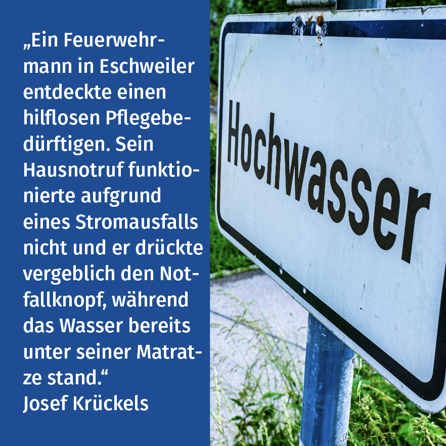 Das Foto zeigt ein Verkehrsschild mit der Warnung „Hochwasser“ und daneben den Text: „Ein Feuerwehrmann in Eschweiler entdeckte einen hilflosen Pflegebedürftigen. Sein Hausnotruf funktionierte aufgrund eines Stromausfalls nicht und er drückte vergeblich den Notfallknopf, während das Wasser bereits unter seiner Matratze Stand.“ Josef Krückels